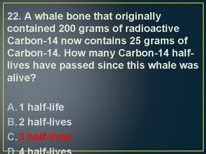22. A whale bone that originally contained 200 grams of radioactive Carbon-14 now contains
