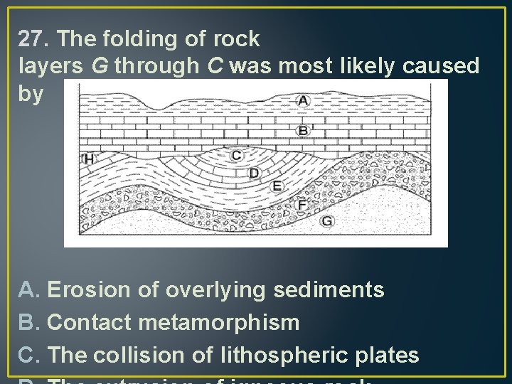 27. The folding of rock layers G through C was most likely caused by