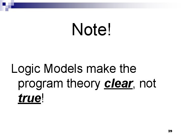 Note! Logic Models make the program theory clear, not true! 39 