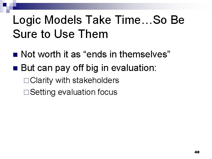 Logic Models Take Time…So Be Sure to Use Them Not worth it as “ends