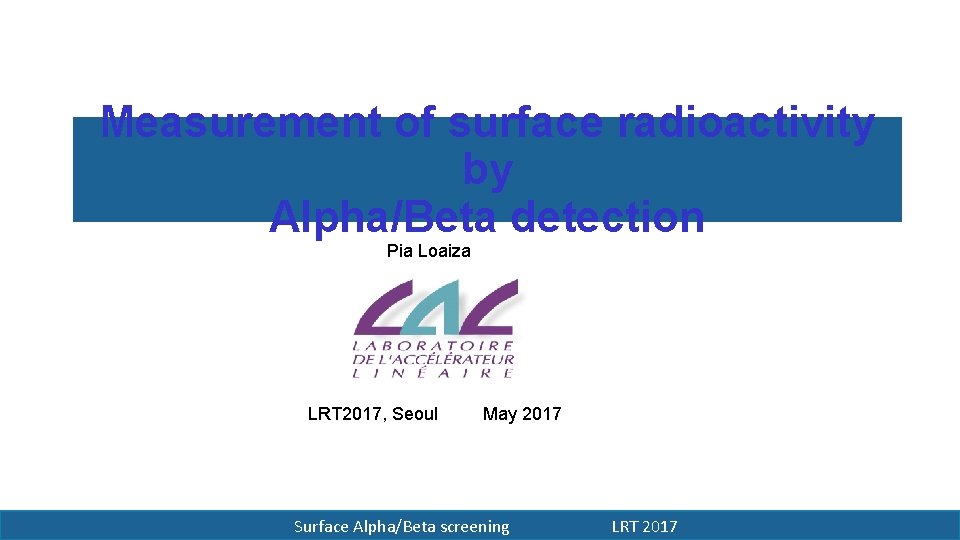 Measurement of surface radioactivity by Alpha/Beta detection Pia Loaiza LRT 2017, Seoul May 2017