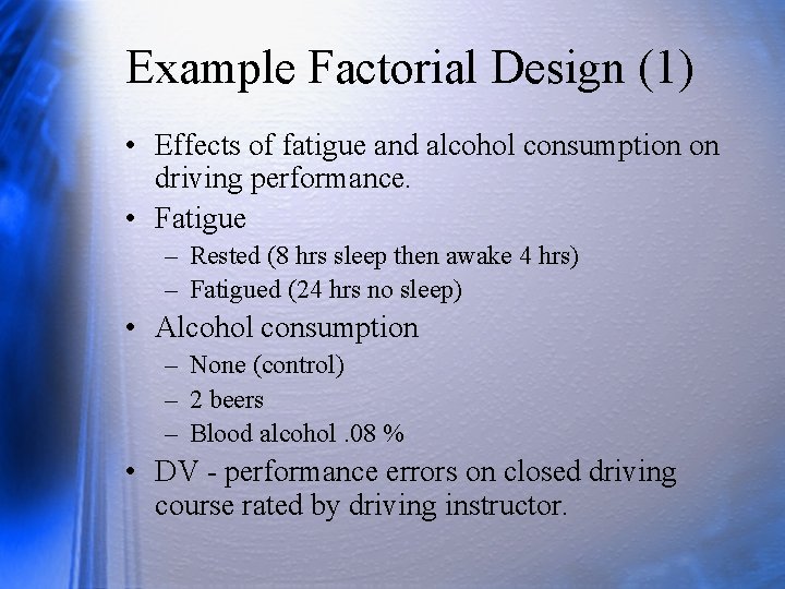 Example Factorial Design (1) • Effects of fatigue and alcohol consumption on driving performance.