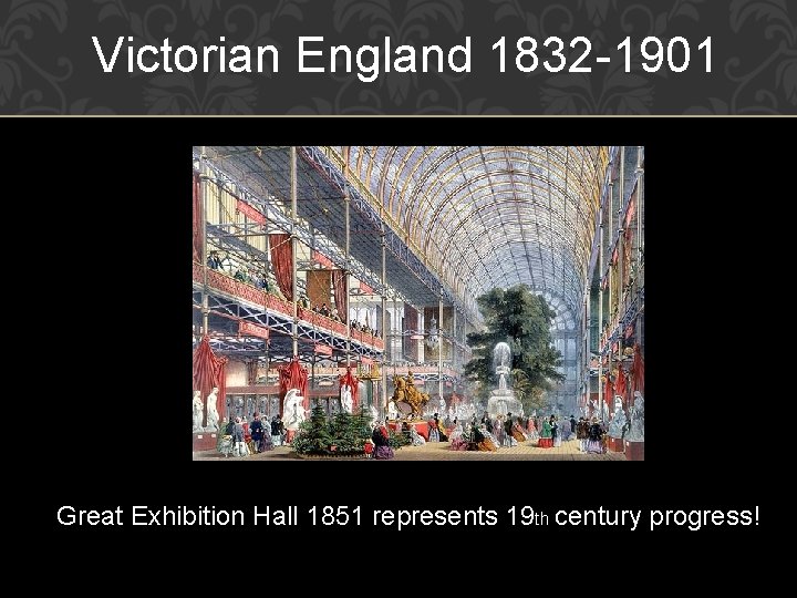 Victorian England 1832 -1901 Great Exhibition Hall 1851 represents 19 th century progress! 