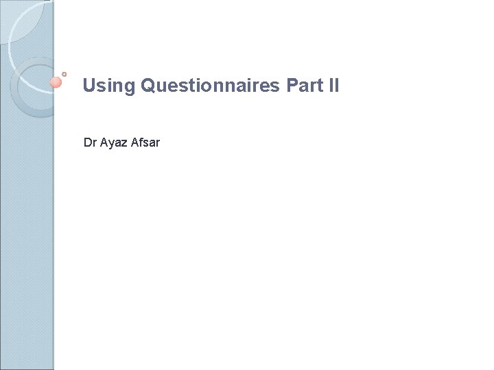 Using Questionnaires Part II Dr Ayaz Afsar 