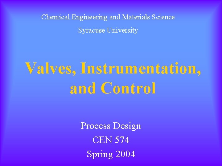 Chemical Engineering and Materials Science Syracuse University Valves, Instrumentation, and Control Process Design CEN