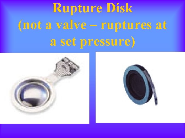 Rupture Disk (not a valve – ruptures at a set pressure) 