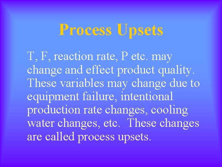 Process Upsets T, F, reaction rate, P etc. may change and effect product quality.