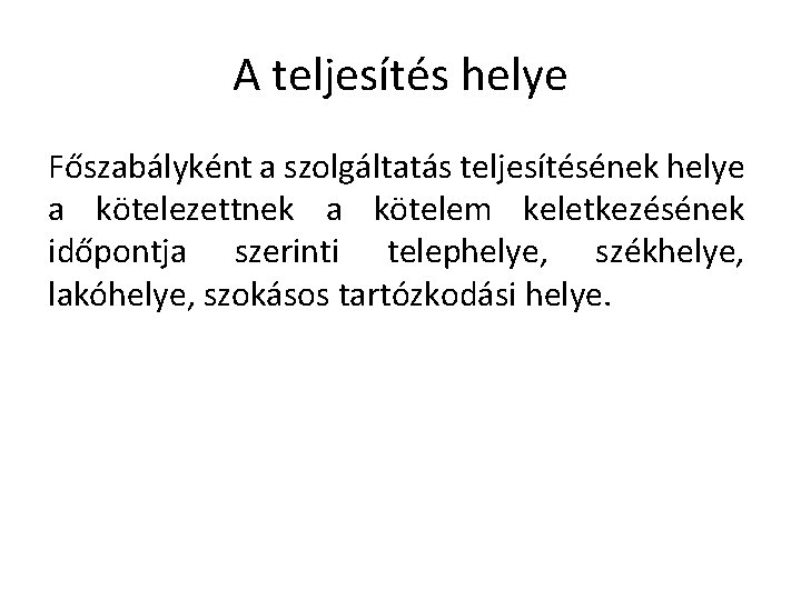 A teljesítés helye Főszabályként a szolgáltatás teljesítésének helye a kötelezettnek a kötelem keletkezésének időpontja A teljesítés helye Főszabályként a szolgáltatás teljesítésének helye a kötelezettnek a kötelem keletkezésének időpontja