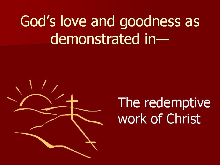 God’s love and goodness as demonstrated in— The redemptive work of Christ 