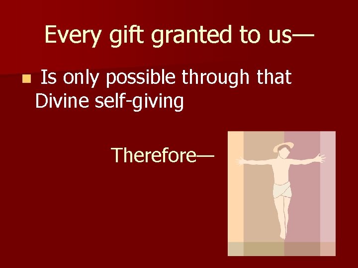 Every gift granted to us— n Is only possible through that Divine self-giving Therefore—