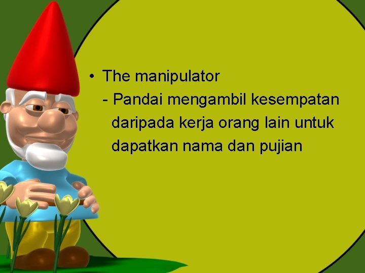• The manipulator - Pandai mengambil kesempatan daripada kerja orang lain untuk dapatkan • The manipulator - Pandai mengambil kesempatan daripada kerja orang lain untuk dapatkan