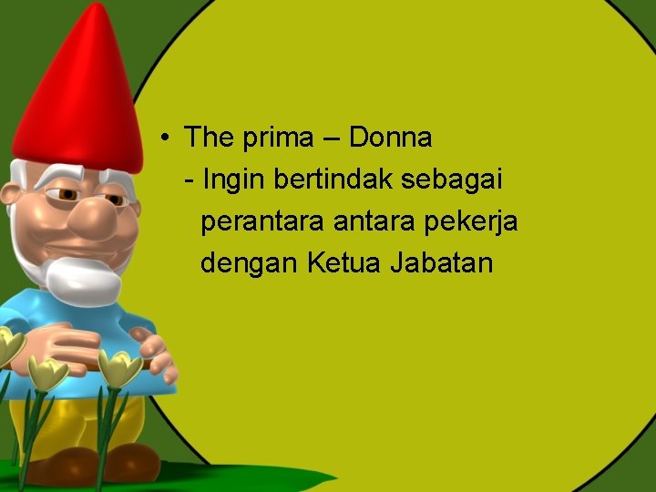  • The prima – Donna - Ingin bertindak sebagai perantara pekerja dengan Ketua