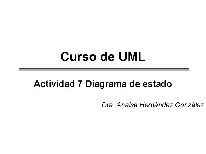 Curso de UML Actividad 7 Diagrama de estado Dra. Anaisa Hernández González Curso de UML Actividad 7 Diagrama de estado Dra. Anaisa Hernández González