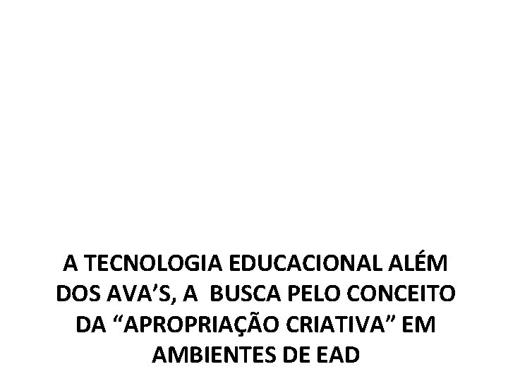 A TECNOLOGIA EDUCACIONAL ALÉM DOS AVA’S, A BUSCA PELO CONCEITO DA “APROPRIAÇÃO CRIATIVA” EM