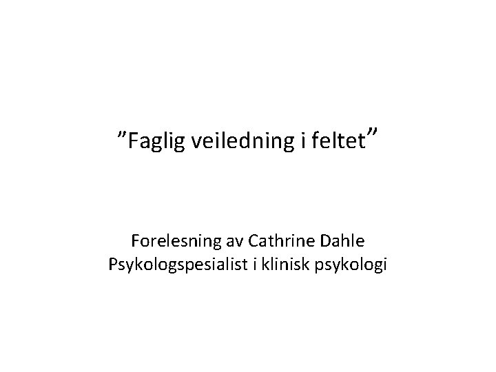 ”Faglig veiledning i feltet” Forelesning av Cathrine Dahle Psykologspesialist i klinisk psykologi 