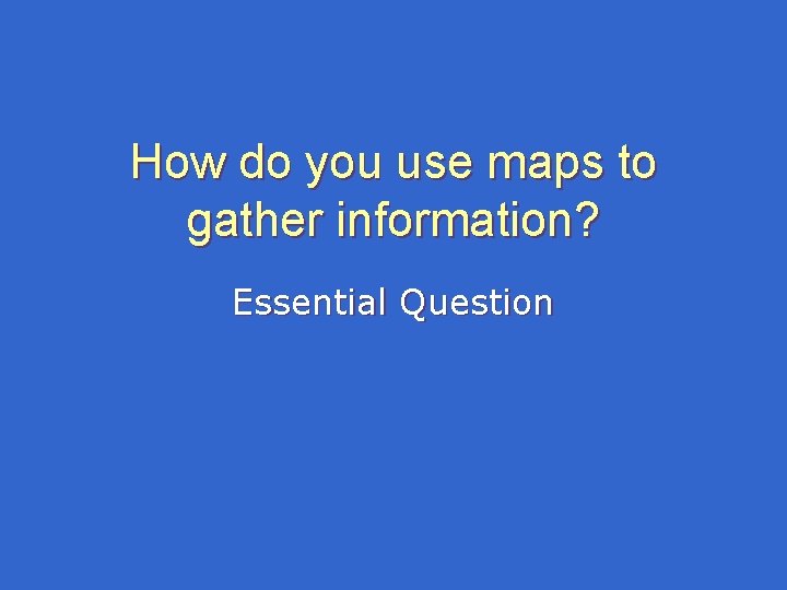 How do you use maps to gather information? Essential Question How do you use maps to gather information? Essential Question