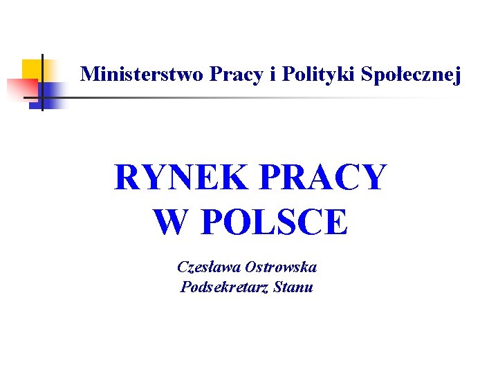 Ministerstwo Pracy i Polityki Społecznej RYNEK PRACY W POLSCE Czesława Ostrowska Podsekretarz Stanu 