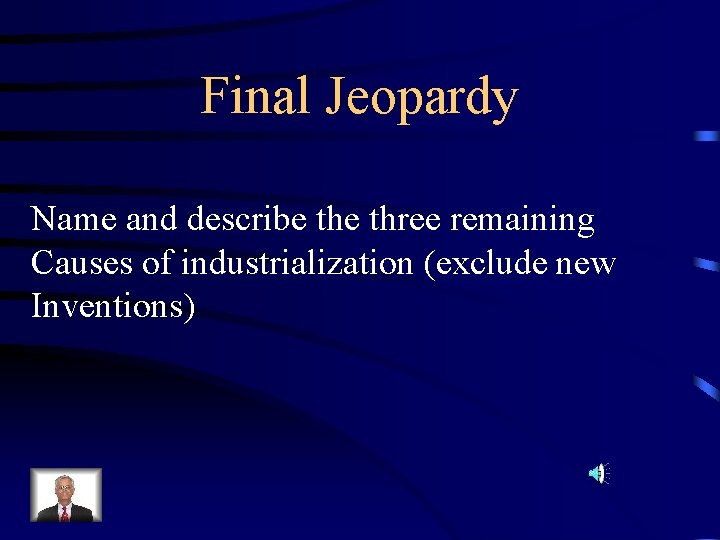 Final Jeopardy Name and describe three remaining Causes of industrialization (exclude new Inventions) 