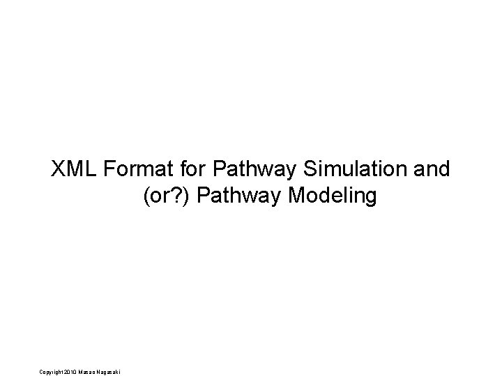 XML Format for Pathway Simulation and (or? ) Pathway Modeling Copyright 2010 Masao Nagasaki