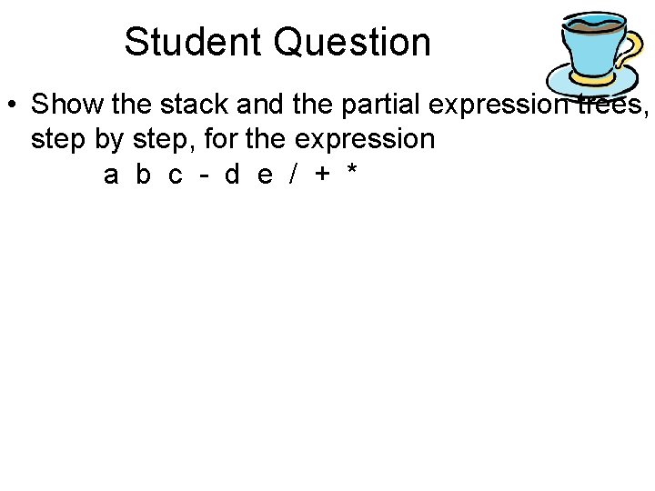 Student Question • Show the stack and the partial expression trees, step by step, Student Question • Show the stack and the partial expression trees, step by step,