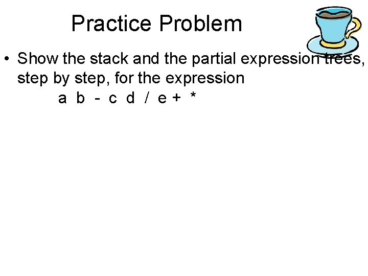 Practice Problem • Show the stack and the partial expression trees, step by step, Practice Problem • Show the stack and the partial expression trees, step by step,