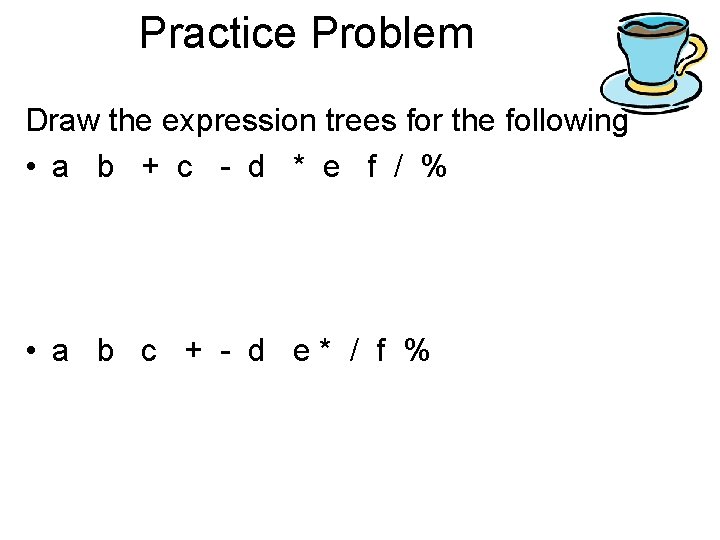 Practice Problem Draw the expression trees for the following • a b + c Practice Problem Draw the expression trees for the following • a b + c
