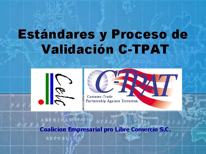 Estándares y Proceso de Validación C-TPAT Coalicion Empresarial pro Libre Comercio S. C. Estándares y Proceso de Validación C-TPAT Coalicion Empresarial pro Libre Comercio S. C.