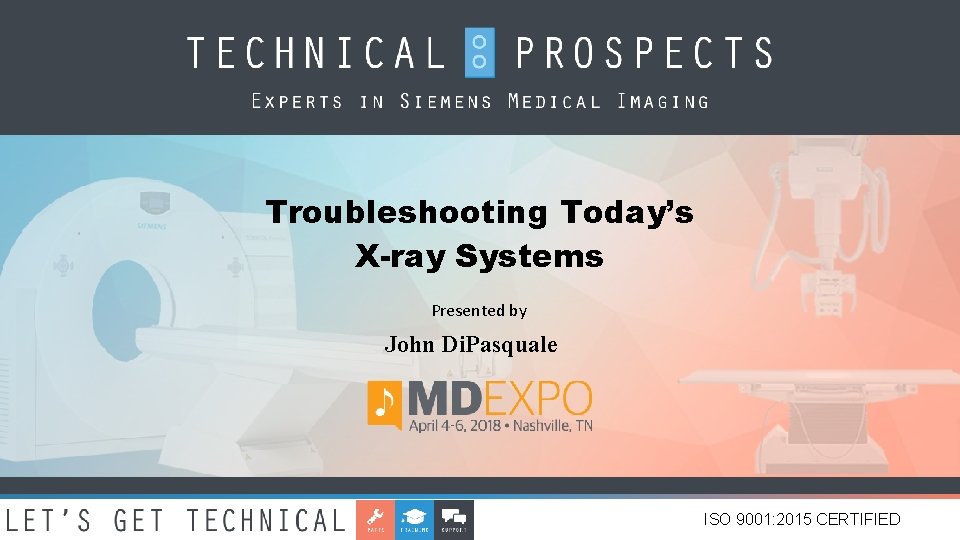 Troubleshooting Today’s X-ray Systems Presented by John Di. Pasquale ISO 9001: 2015 CERTIFIED 