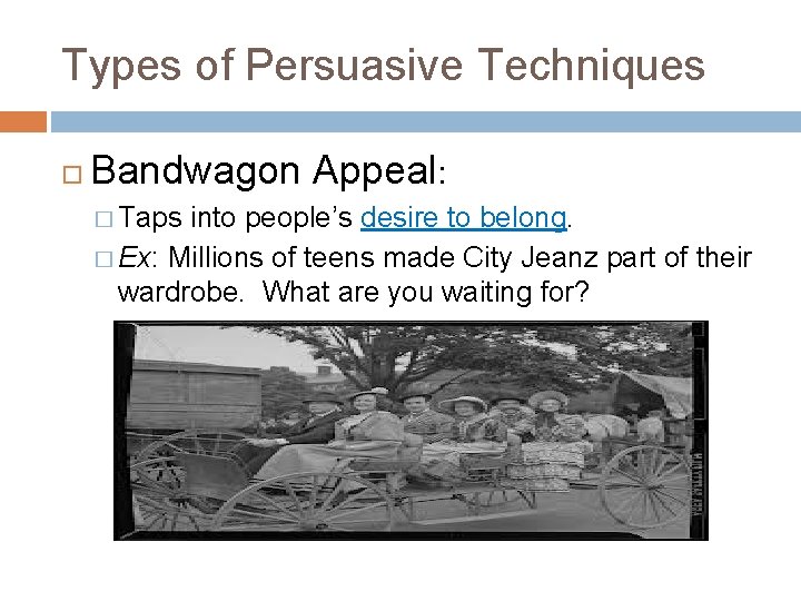 Types of Persuasive Techniques Bandwagon Appeal: � Taps into people’s desire to belong. �