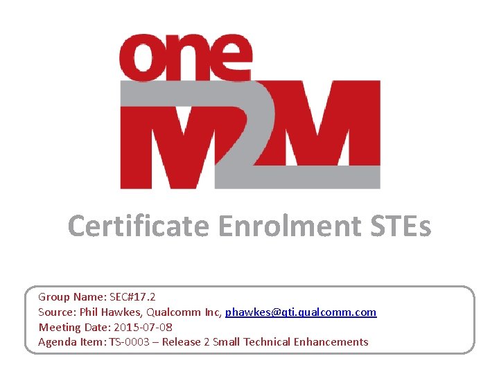 Certificate Enrolment STEs Group Name: SEC#17. 2 Source: Phil Hawkes, Qualcomm Inc, phawkes@qti. qualcomm.