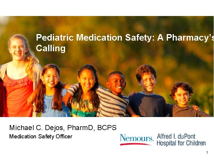 Pediatric Medication Safety: A Pharmacy’s Calling Michael C. Dejos, Pharm. D, BCPS Medication Safety Pediatric Medication Safety: A Pharmacy’s Calling Michael C. Dejos, Pharm. D, BCPS Medication Safety