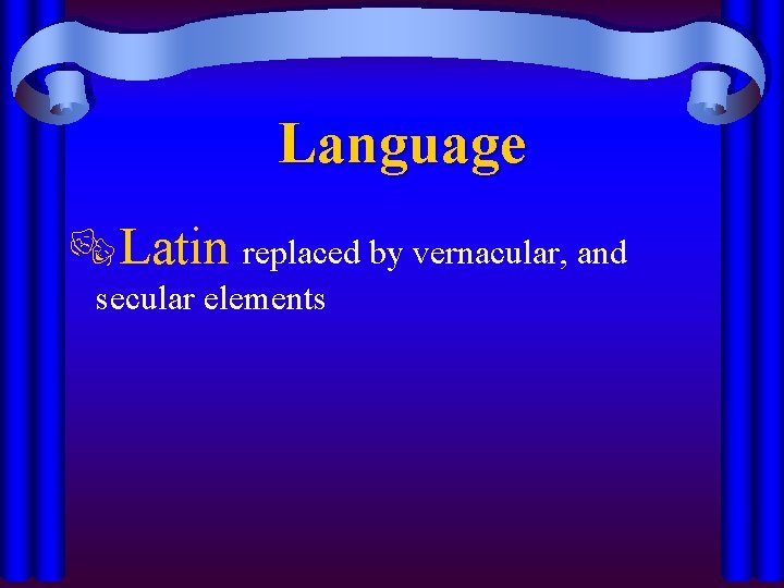 Language ®Latin replaced by vernacular, and secular elements 
