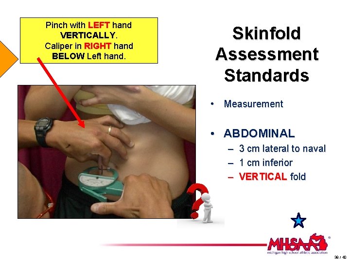 Pinch with LEFT hand VERTICALLY. Caliper in RIGHT hand BELOW Left hand. Skinfold Assessment