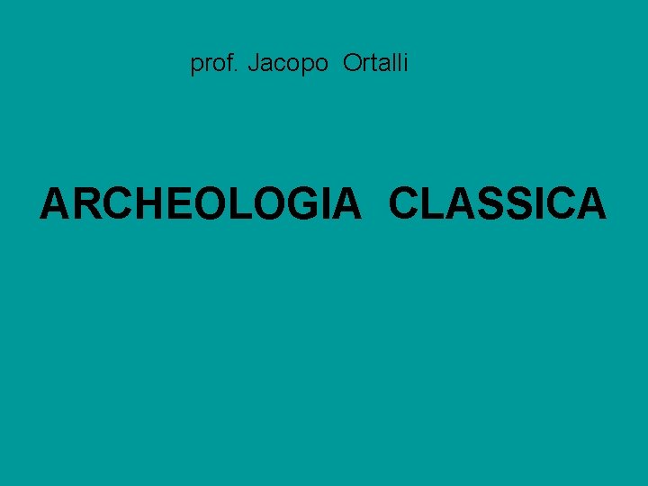 prof. Jacopo Ortalli ARCHEOLOGIA CLASSICA 