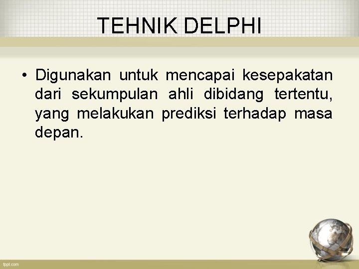 TEHNIK DELPHI • Digunakan untuk mencapai kesepakatan dari sekumpulan ahli dibidang tertentu, yang melakukan