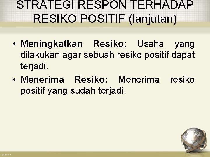 STRATEGI RESPON TERHADAP RESIKO POSITIF (lanjutan) • Meningkatkan Resiko: Usaha yang dilakukan agar sebuah