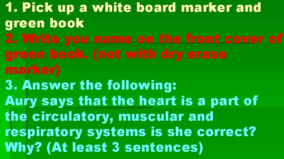 1. Pick up a white board marker and green book 2. Write you name