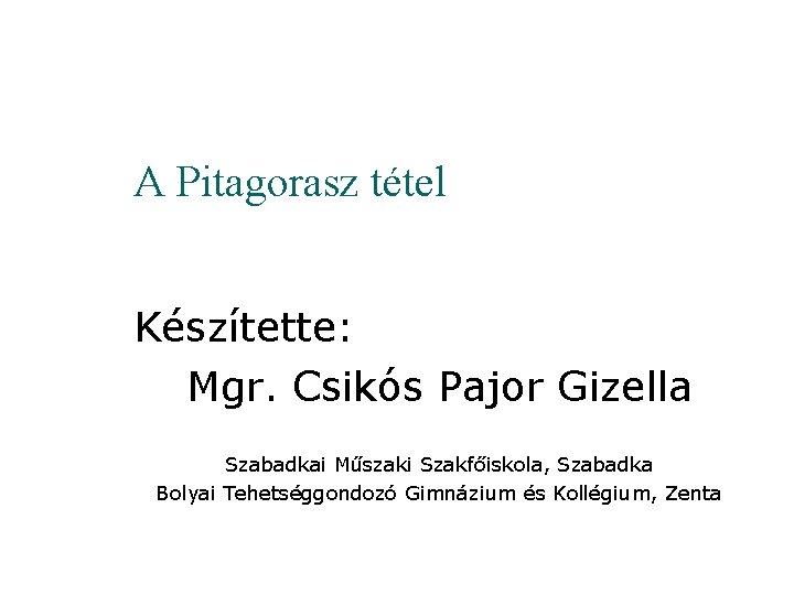 A Pitagorasz tétel Készítette: Mgr. Csikós Pajor Gizella Szabadkai Műszaki Szakfőiskola, Szabadka Bolyai Tehetséggondozó