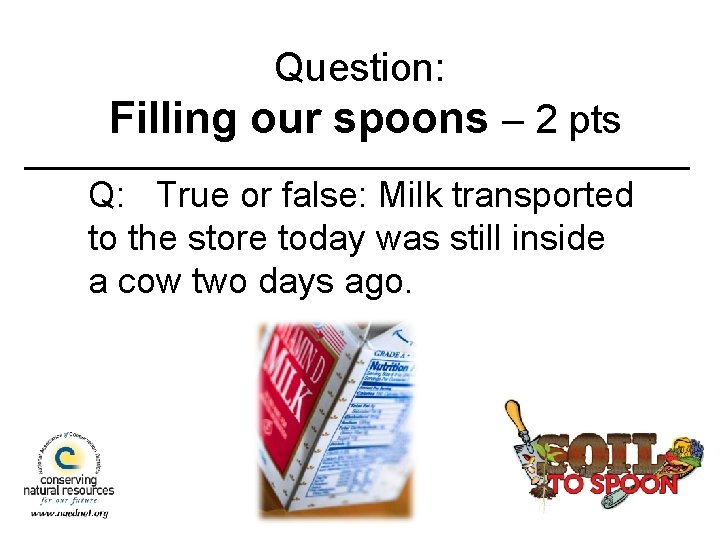 Question: Filling our spoons – 2 pts Q: True or false: Milk transported to