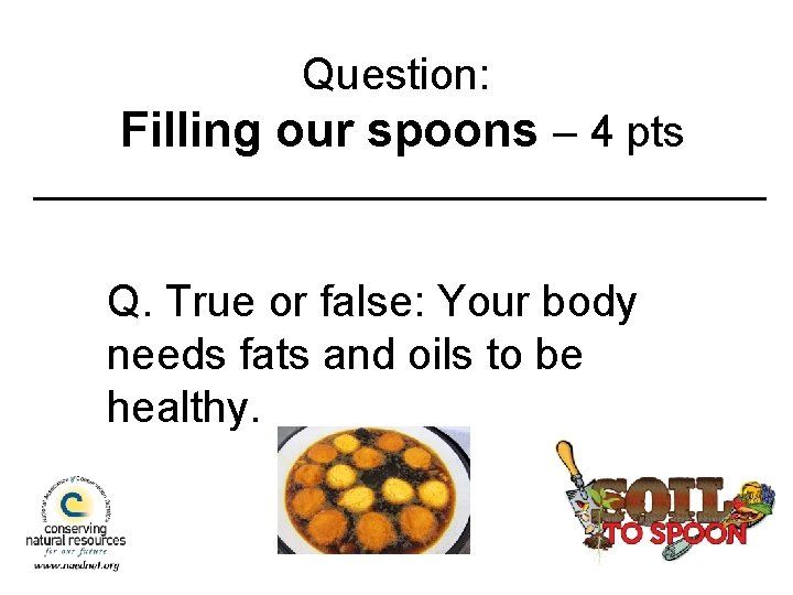 Question: Filling our spoons – 4 pts Q. True or false: Your body needs