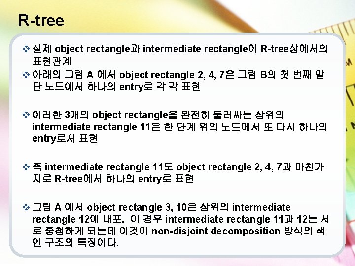 R-tree v 실제 object rectangle과 intermediate rectangle이 R-tree상에서의 표현관계 v 아래의 그림 A 에서