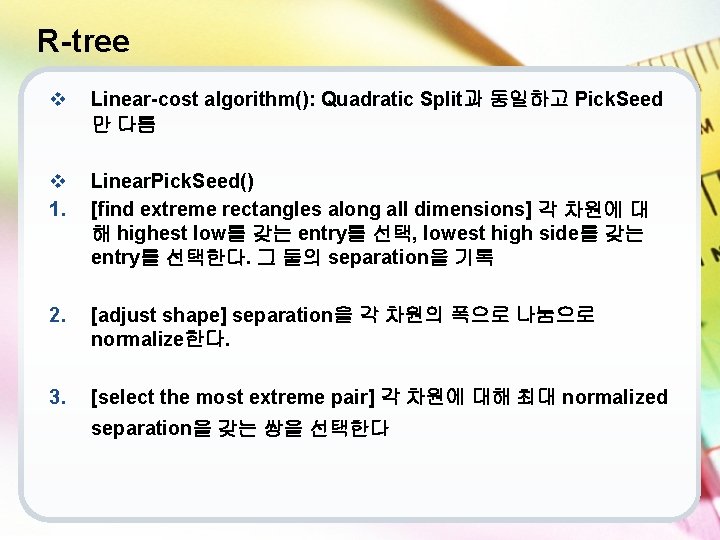 R-tree v Linear-cost algorithm(): Quadratic Split과 동일하고 Pick. Seed 만 다름 v 1. Linear.