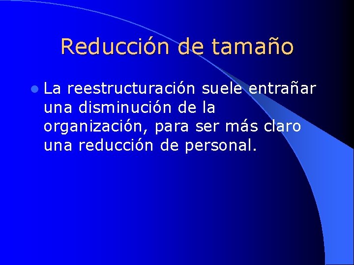 Reducción de tamaño l La reestructuración suele entrañar una disminución de la organización, para