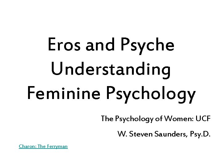 Eros and Psyche Understanding Feminine Psychology The Psychology of Women: UCF W. Steven Saunders,
