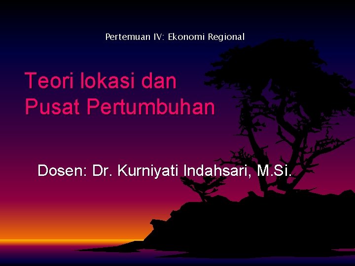 Pertemuan IV: Ekonomi Regional Teori lokasi dan Pusat Pertumbuhan Dosen: Dr. Kurniyati Indahsari, M.
