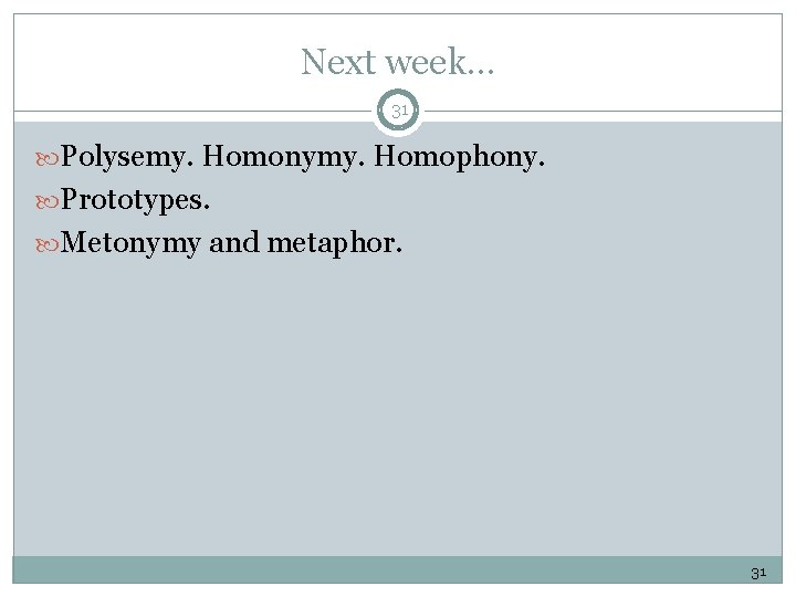 Next week. . . 31 Polysemy. Homonymy. Homophony. Prototypes. Metonymy and metaphor. 31 