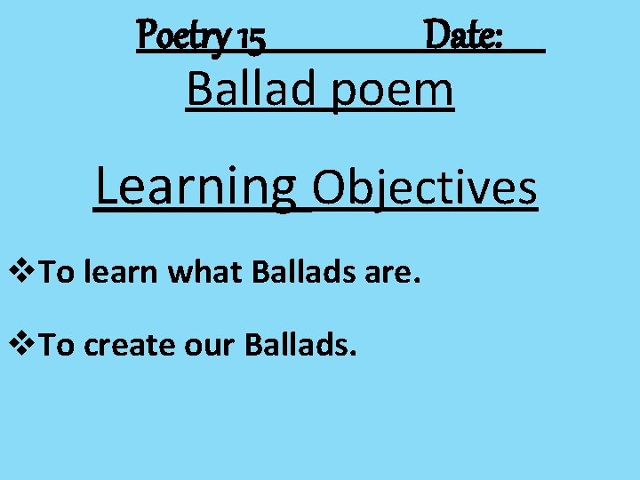 Poetry 15 Date: Ballad poem Learning Objectives v. To learn what Ballads are. v.