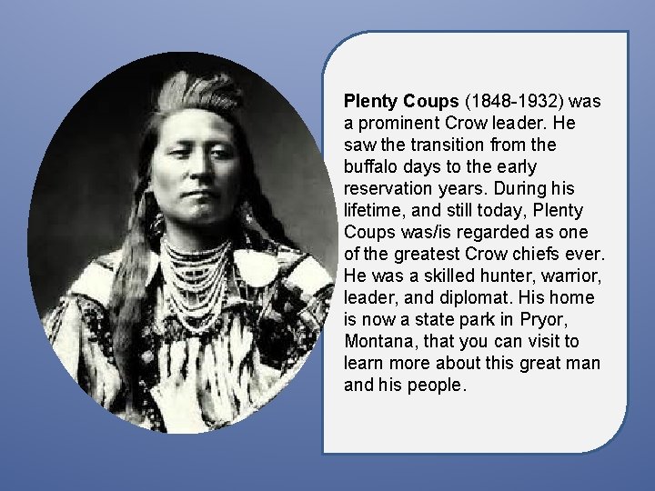 Plenty Coups (1848 -1932) was a prominent Crow leader. He saw the transition from