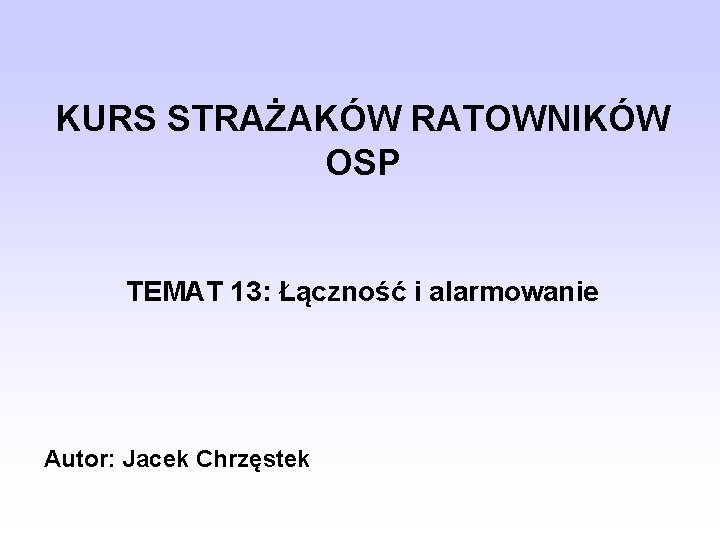 KURS STRAŻAKÓW RATOWNIKÓW OSP TEMAT 13: Łączność i alarmowanie Autor: Jacek Chrzęstek 