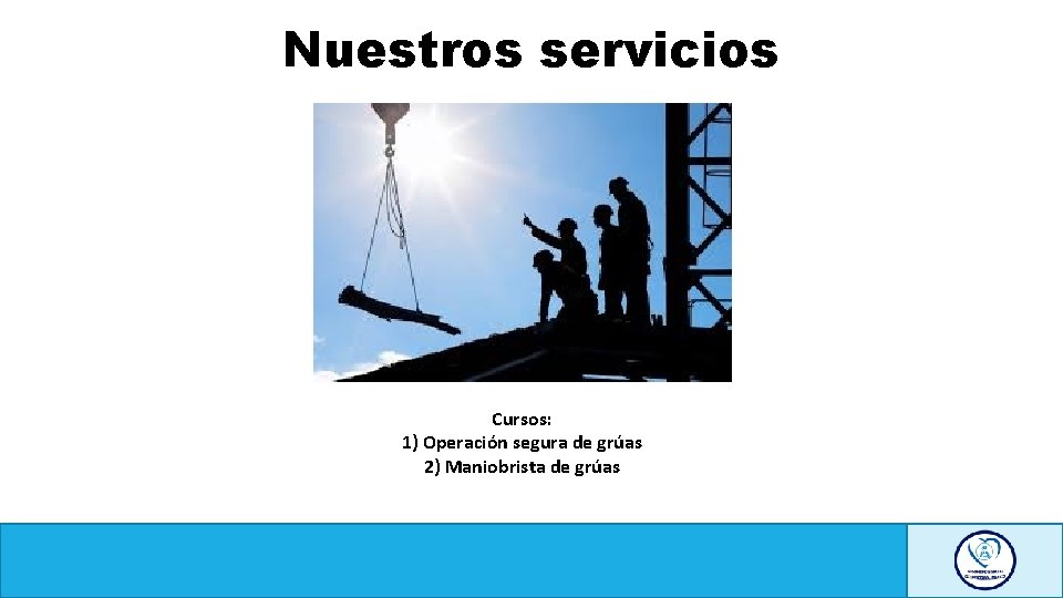 Nuestros servicios Cursos: 1) Operación segura de grúas 2) Maniobrista de grúas 